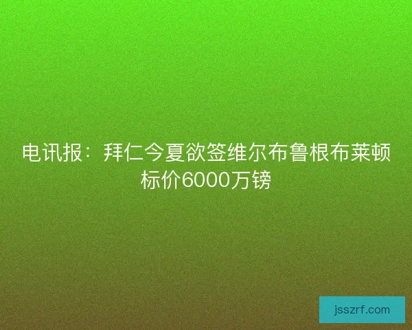 电讯报:拜仁今夏欲签维尔布鲁根布莱顿标价6000万镑 电讯报:拜仁今夏欲签维尔布鲁根布莱顿标价6000万镑