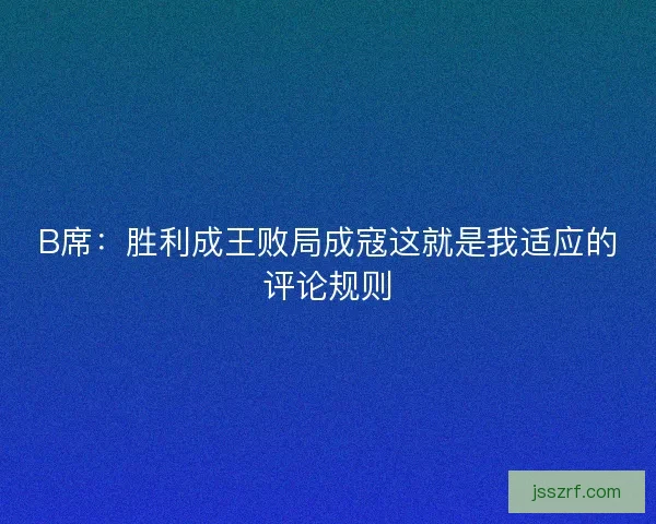 B席:胜利成王败局成寇这就是我适应的评论规则 B席:胜利成王败局成寇这就是我适应的评论规则