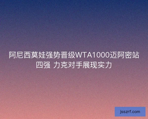 阿尼西莫娃强势晋级WTA1000迈阿密站四强 力克对手展现实力 阿尼西莫娃强势晋级WTA1000迈阿密站四强 力克对手展现实力
