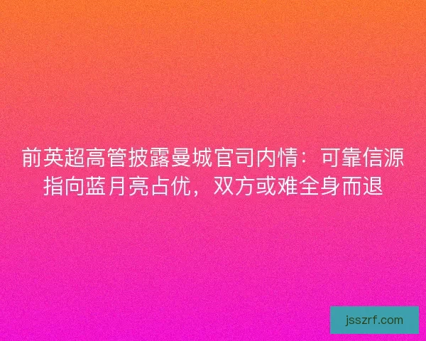前英超高管披露曼城官司内情：可靠信源指向蓝月亮占优，双方或难全身而退