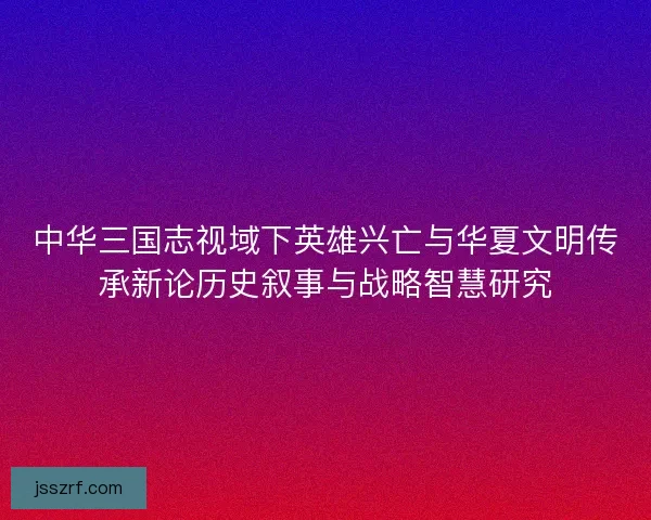 中华三国志视域下英雄兴亡与华夏文明传承新论历史叙事与战略智慧研究