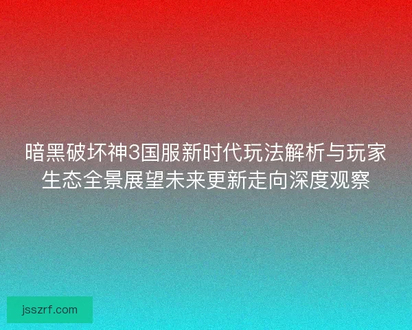 暗黑破坏神3国服新时代玩法解析与玩家生态全景展望未来更新走向深度观察 暗黑破坏神3国服新时代玩法解析与玩家生态全景展望未来更新走向深度观察