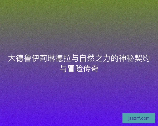 大德鲁伊莉琳德拉与自然之力的神秘契约与冒险传奇