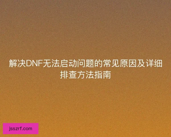 解决DNF无法启动问题的常见原因及详细排查方法指南 解决DNF无法启动问题的常见原因及详细排查方法指南