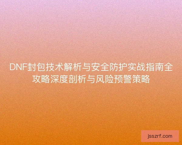 DNF封包技术解析与安全防护实战指南全攻略深度剖析与风险预警策略 DNF封包技术解析与安全防护实战指南全攻略深度剖析与风险预警策略