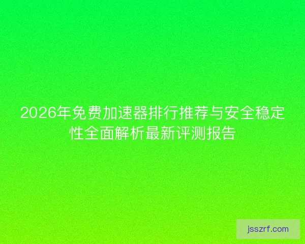 2026年免费加速器排行推荐与安全稳定性全面解析最新评测报告