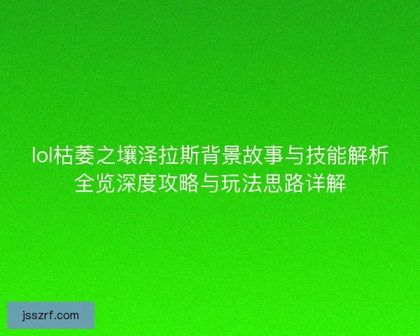 lol枯萎之壤泽拉斯背景故事与技能解析全览深度攻略与玩法思路详解