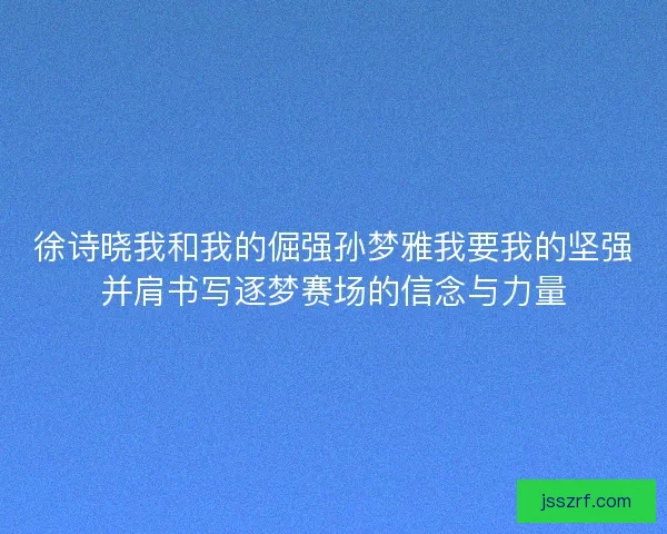 徐诗晓我和我的倔强孙梦雅我要我的坚强并肩书写逐梦赛场的信念与力量