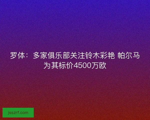 罗体:多家俱乐部关注铃木彩艳 帕尔马为其标价4500万欧 罗体:多家俱乐部关注铃木彩艳 帕尔马为其标价4500万欧