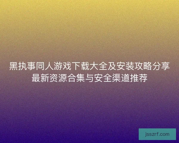 黑执事同人游戏下载大全及安装攻略分享最新资源合集与安全渠道推荐