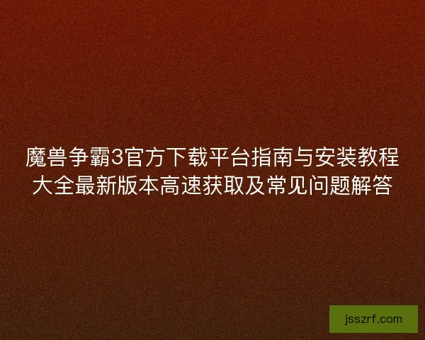 魔兽争霸3官方下载平台指南与安装教程大全最新版本高速获取及常见问题解答