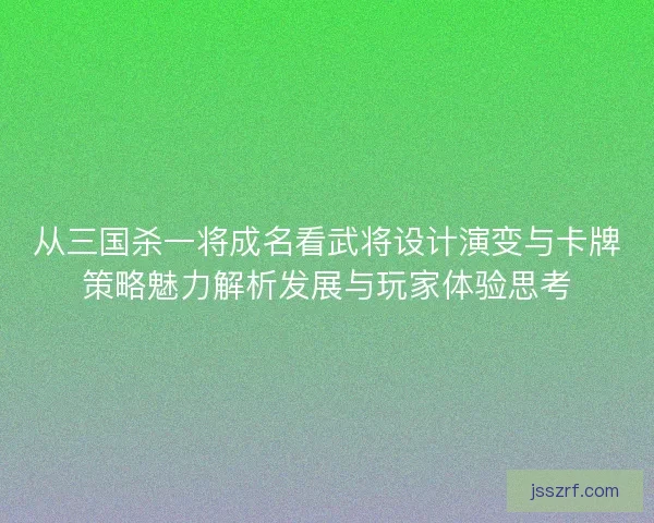 从三国杀一将成名看武将设计演变与卡牌策略魅力解析发展与玩家体验思考