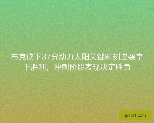 布克砍下37分助力太阳关键时刻逆袭拿下胜利，冲刺阶段表现决定胜负