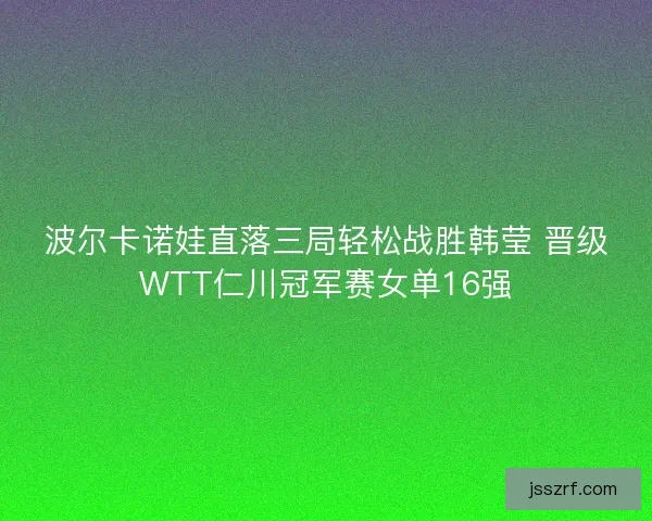 波尔卡诺娃直落三局轻松战胜韩莹 晋级WTT仁川冠军赛女单16强