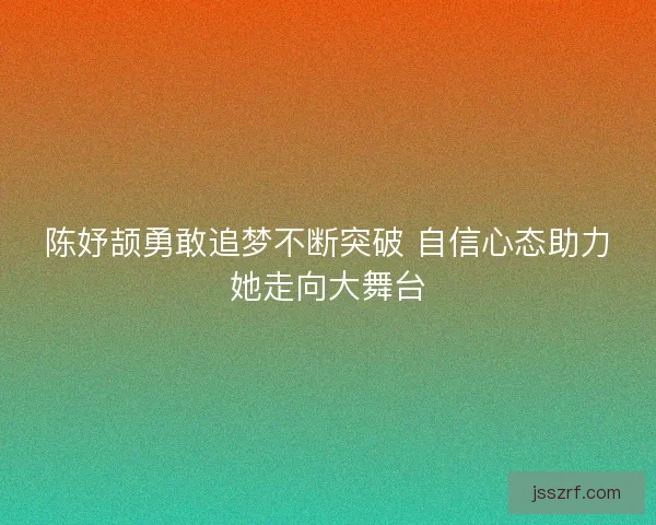 陈妤颉勇敢追梦不断突破 自信心态助力她走向大舞台 陈妤颉勇敢追梦不断突破 自信心态助力她走向大舞台