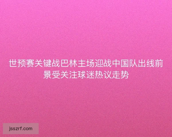 世预赛关键战巴林主场迎战中国队出线前景受关注球迷热议走势
