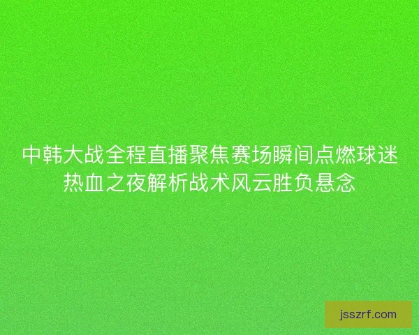 中韩大战全程直播聚焦赛场瞬间点燃球迷热血之夜解析战术风云胜负悬念 中韩大战全程直播聚焦赛场瞬间点燃球迷热血之夜解析战术风云胜负悬念