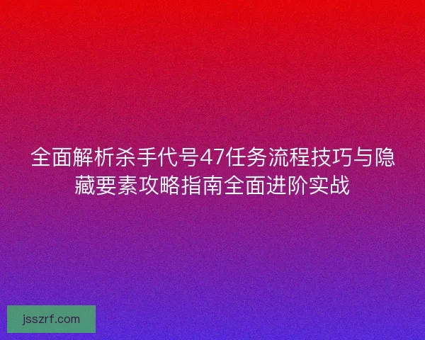 全面解析杀手代号47任务流程技巧与隐藏要素攻略指南全面进阶实战