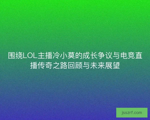 围绕LOL主播冷小莫的成长争议与电竞直播传奇之路回顾与未来展望 围绕LOL主播冷小莫的成长争议与电竞直播传奇之路回顾与未来展望