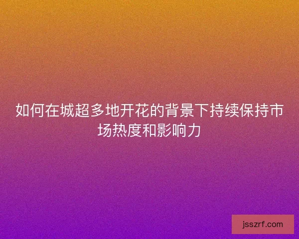 如何在城超多地开花的背景下持续保持市场热度和影响力