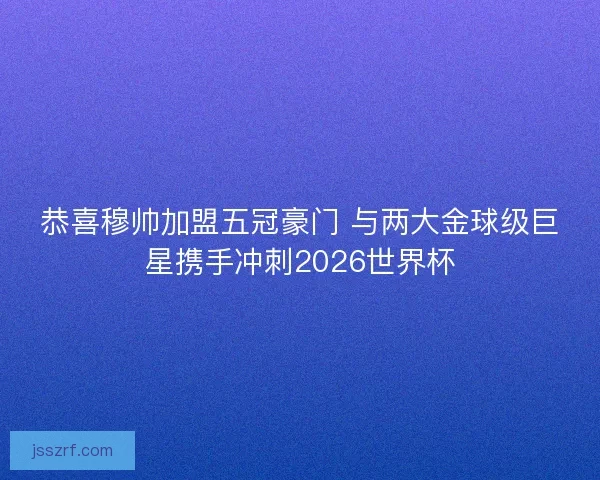 恭喜穆帅加盟五冠豪门 与两大金球级巨星携手冲刺2026世界杯