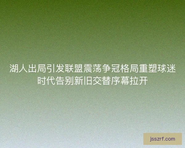 湖人出局引发联盟震荡争冠格局重塑球迷时代告别新旧交替序幕拉开