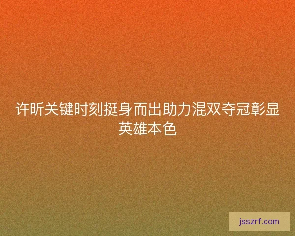 许昕关键时刻挺身而出助力混双夺冠彰显英雄本色 许昕关键时刻挺身而出助力混双夺冠彰显英雄本色