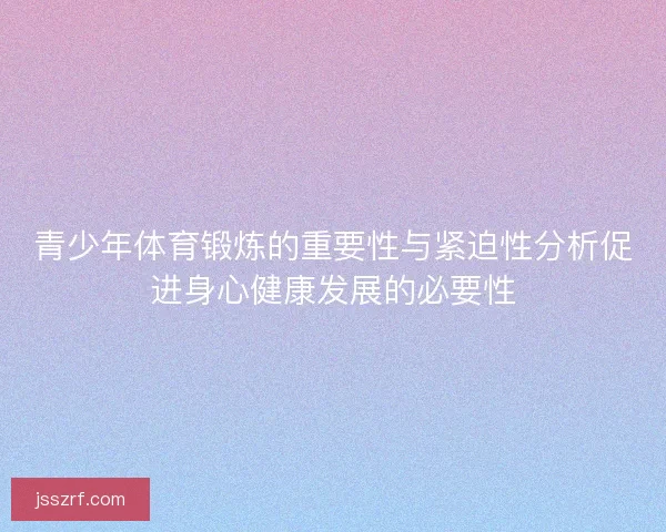 青少年体育锻炼的重要性与紧迫性分析促进身心健康发展的必要性 青少年体育锻炼的重要性与紧迫性分析促进身心健康发展的必要性