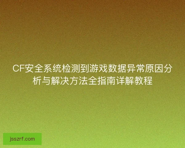 CF安全系统检测到游戏数据异常原因分析与解决方法全指南详解教程 CF安全系统检测到游戏数据异常原因分析与解决方法全指南详解教程