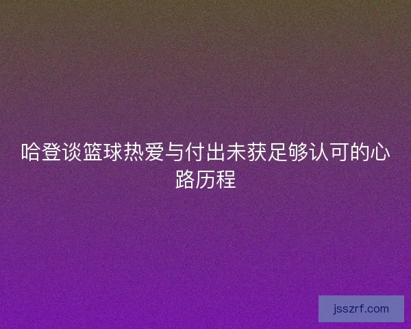 哈登谈篮球热爱与付出未获足够认可的心路历程 哈登谈篮球热爱与付出未获足够认可的心路历程