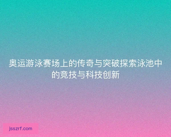 奥运游泳赛场上的传奇与突破探索泳池中的竞技与科技创新 奥运游泳赛场上的传奇与突破探索泳池中的竞技与科技创新