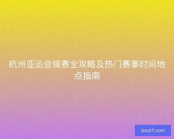 杭州亚运会观赛全攻略及热门赛事时间地点指南