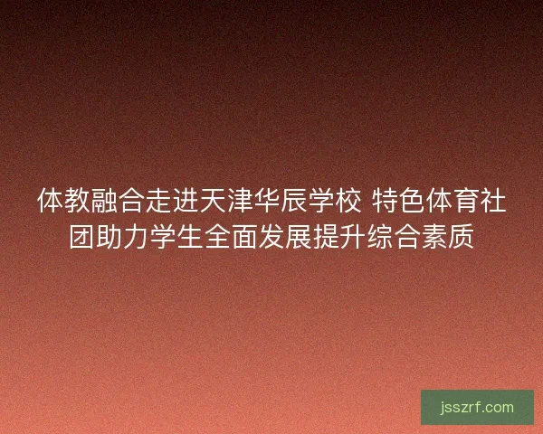 体教融合走进天津华辰学校 特色体育社团助力学生全面发展提升综合素质 体教融合走进天津华辰学校 特色体育社团助力学生全面发展提升综合素质