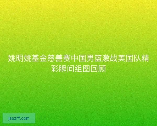 姚明姚基金慈善赛中国男篮激战美国队精彩瞬间组图回顾 姚明姚基金慈善赛中国男篮激战美国队精彩瞬间组图回顾