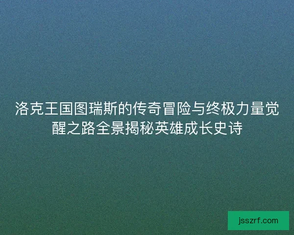 洛克王国图瑞斯的传奇冒险与终极力量觉醒之路全景揭秘英雄成长史诗 洛克王国图瑞斯的传奇冒险与终极力量觉醒之路全景揭秘英雄成长史诗
