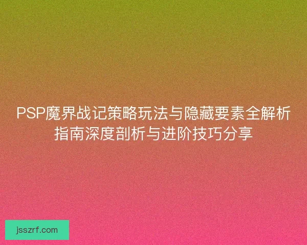 PSP魔界战记策略玩法与隐藏要素全解析指南深度剖析与进阶技巧分享