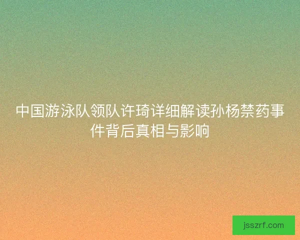 中国游泳队领队许琦详细解读孙杨禁药事件背后真相与影响 中国游泳队领队许琦详细解读孙杨禁药事件背后真相与影响