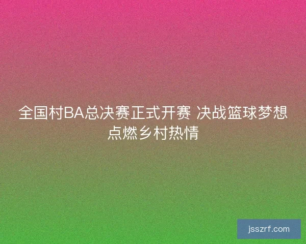 全国村BA总决赛正式开赛 决战篮球梦想点燃乡村热情