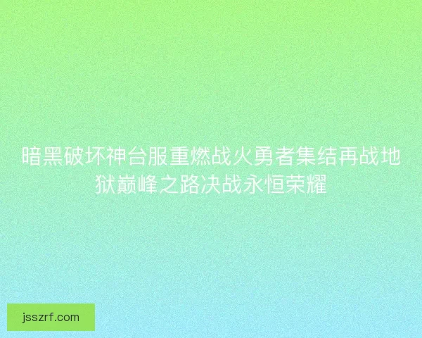 暗黑破坏神台服重燃战火勇者集结再战地狱巅峰之路决战永恒荣耀 暗黑破坏神台服重燃战火勇者集结再战地狱巅峰之路决战永恒荣耀