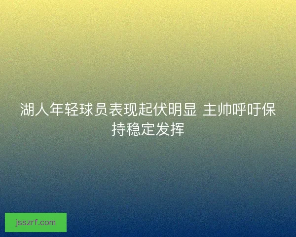 湖人年轻球员表现起伏明显 主帅呼吁保持稳定发挥 湖人年轻球员表现起伏明显 主帅呼吁保持稳定发挥