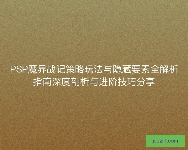 PSP魔界战记策略玩法与隐藏要素全解析指南深度剖析与进阶技巧分享