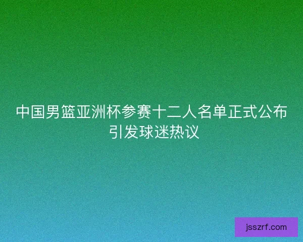 中国男篮亚洲杯参赛十二人名单正式公布 引发球迷热议