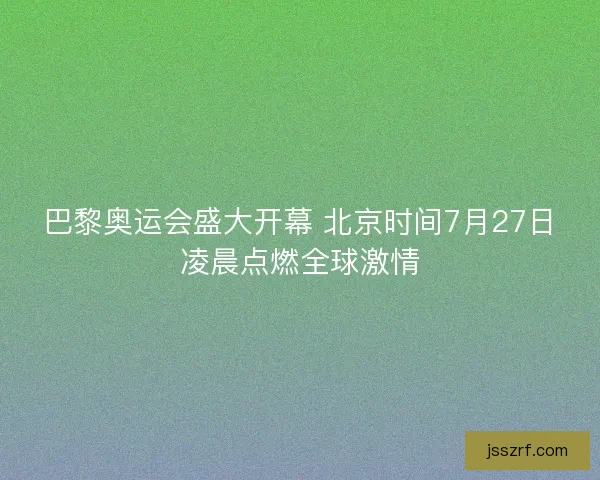 巴黎奥运会盛大开幕 北京时间7月27日凌晨点燃全球激情