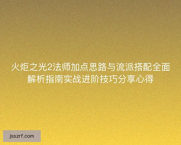 火炬之光2法师加点思路与流派搭配全面解析指南实战进阶技巧分享心得