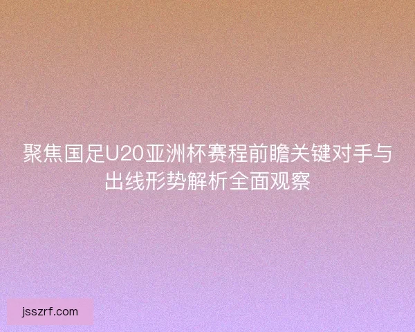聚焦国足U20亚洲杯赛程前瞻关键对手与出线形势解析全面观察 聚焦国足U20亚洲杯赛程前瞻关键对手与出线形势解析全面观察