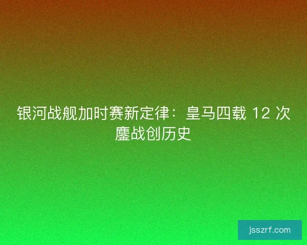 银河战舰加时赛新定律：皇马四载 12 次鏖战创历史