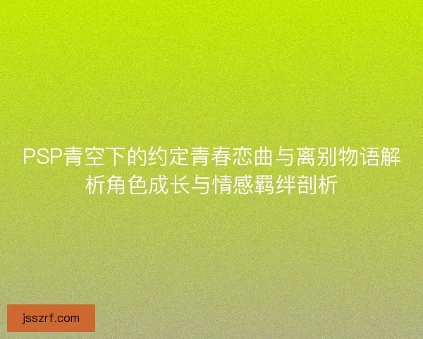 PSP青空下的约定青春恋曲与离别物语解析角色成长与情感羁绊剖析