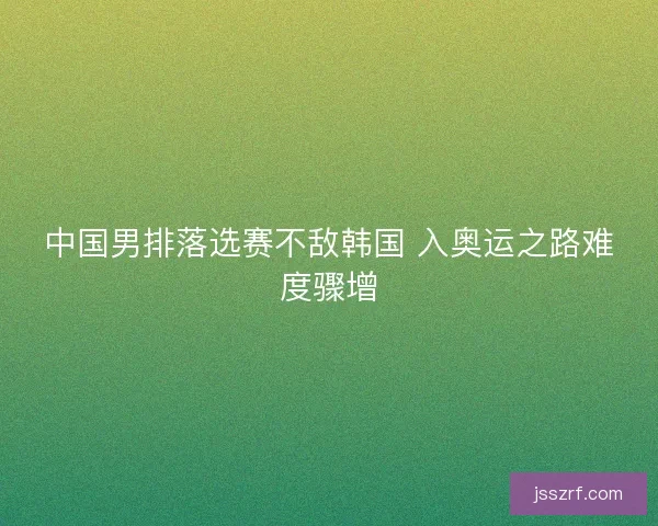 中国男排落选赛不敌韩国 入奥运之路难度骤增