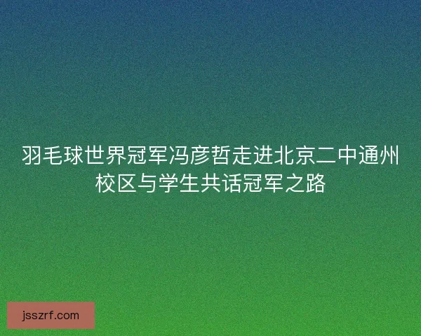 羽毛球世界冠军冯彦哲走进北京二中通州校区与学生共话冠军之路