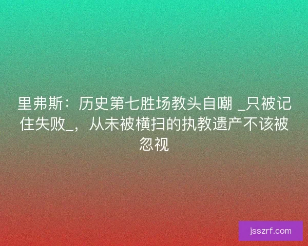 里弗斯：历史第七胜场教头自嘲 _只被记住失败_，从未被横扫的执教遗产不该被忽视